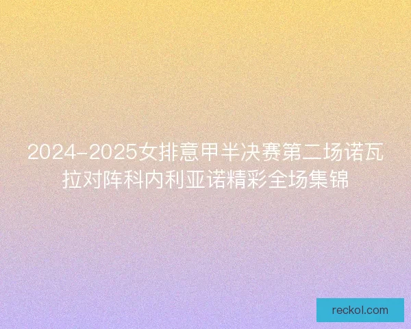 2024-2025女排意甲半决赛第二场诺瓦拉对阵科内利亚诺精彩全场集锦 2024-2025女排意甲半决赛第二场诺瓦拉对阵科内利亚诺精彩全场集锦