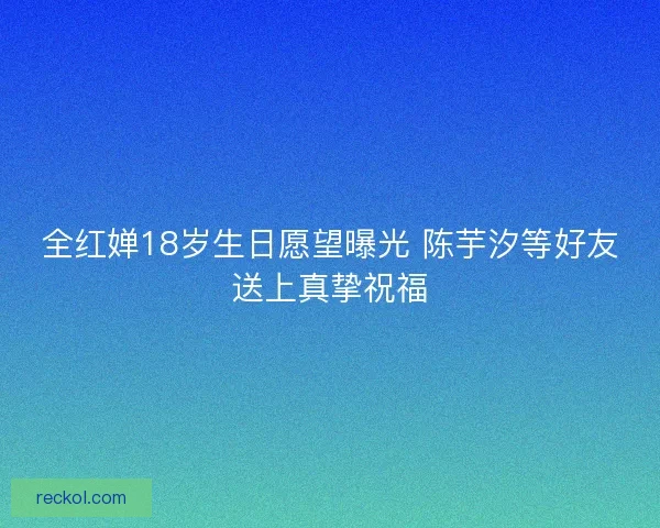全红婵18岁生日愿望曝光 陈芋汐等好友送上真挚祝福