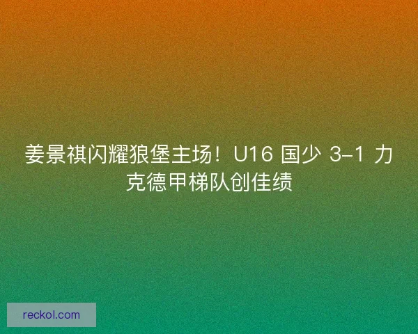 姜景祺闪耀狼堡主场!U16 国少 3-1 力克德甲梯队创佳绩 姜景祺闪耀狼堡主场!U16 国少 3-1 力克德甲梯队创佳绩