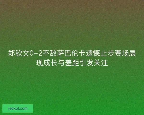 郑钦文0-2不敌萨巴伦卡遗憾止步赛场展现成长与差距引发关注