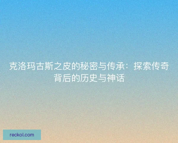 克洛玛古斯之皮的秘密与传承：探索传奇背后的历史与神话