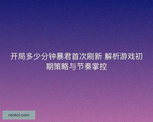 开局多少分钟暴君首次刷新 解析游戏初期策略与节奏掌控