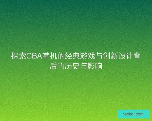 探索GBA掌机的经典游戏与创新设计背后的历史与影响
