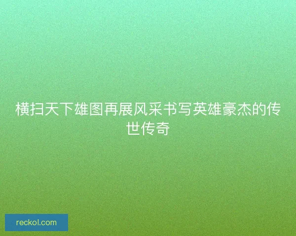 横扫天下雄图再展风采书写英雄豪杰的传世传奇