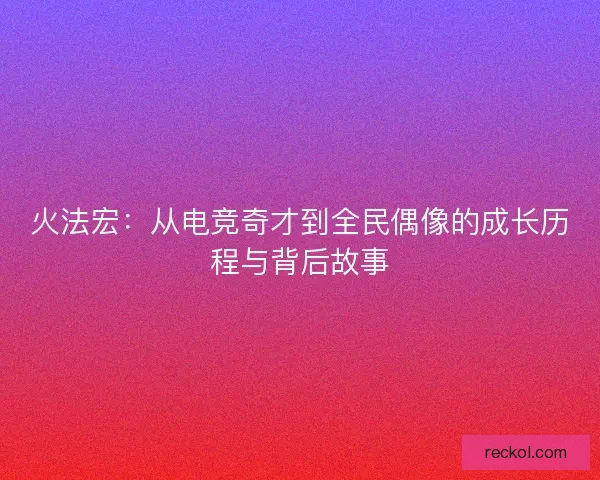 火法宏：从电竞奇才到全民偶像的成长历程与背后故事