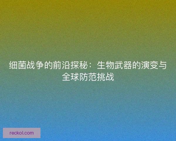 细菌战争的前沿探秘:生物武器的演变与全球防范挑战 细菌战争的前沿探秘:生物武器的演变与全球防范挑战