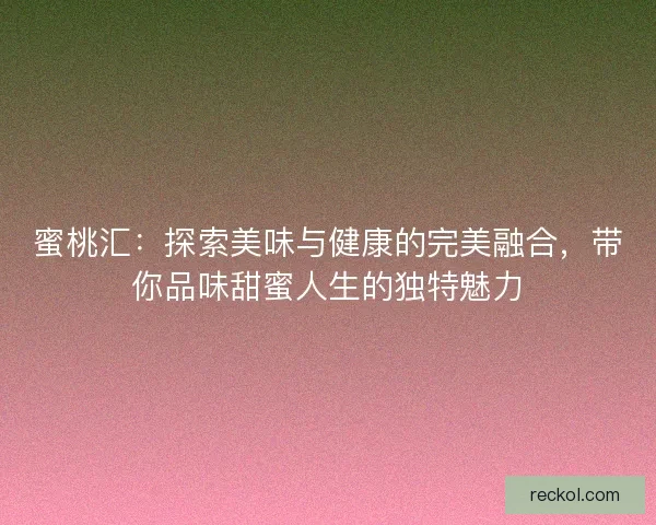 蜜桃汇：探索美味与健康的完美融合，带你品味甜蜜人生的独特魅力