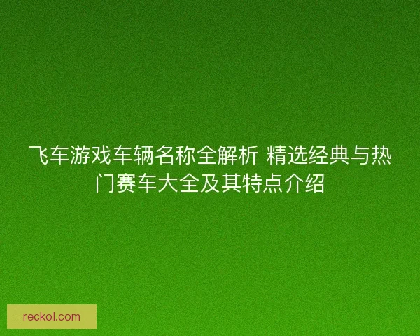 飞车游戏车辆名称全解析 精选经典与热门赛车大全及其特点介绍