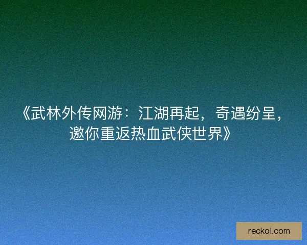 《武林外传网游：江湖再起，奇遇纷呈，邀你重返热血武侠世界》