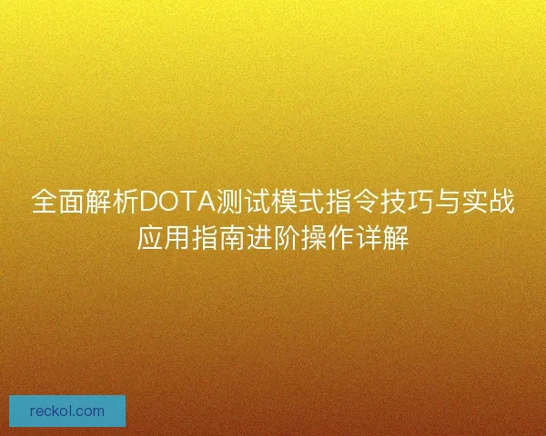 全面解析DOTA测试模式指令技巧与实战应用指南进阶操作详解