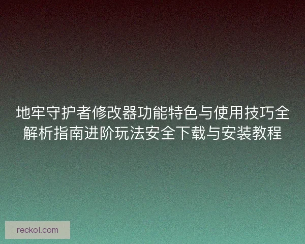 地牢守护者修改器功能特色与使用技巧全解析指南进阶玩法安全下载与安装教程