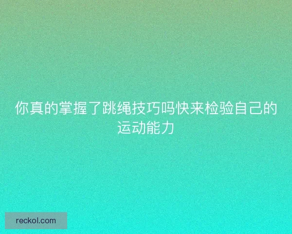 你真的掌握了跳绳技巧吗快来检验自己的运动能力 你真的掌握了跳绳技巧吗快来检验自己的运动能力