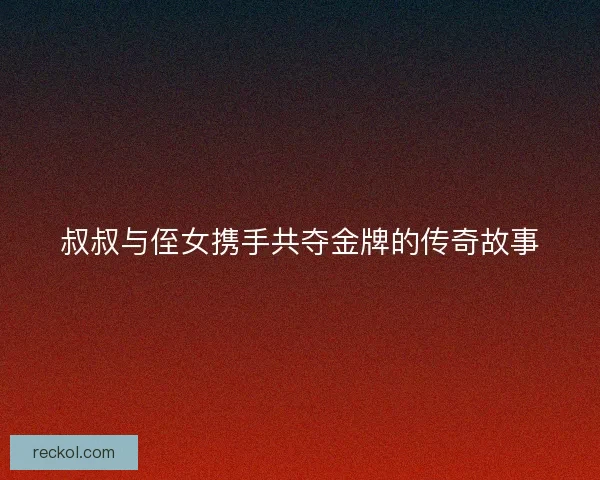 叔叔与侄女携手共夺金牌的传奇故事