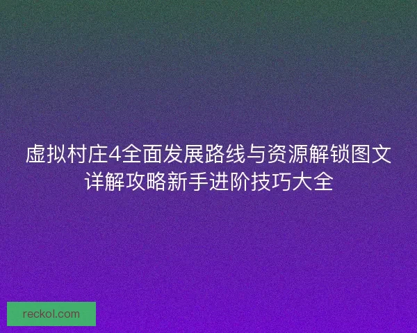 虚拟村庄4全面发展路线与资源解锁图文详解攻略新手进阶技巧大全