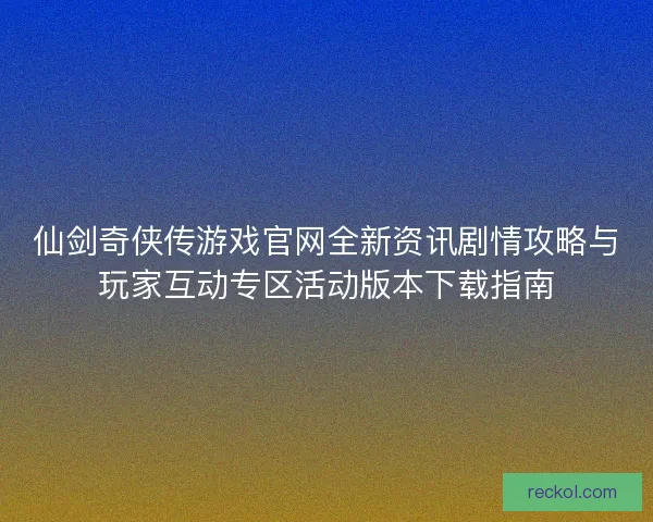 仙剑奇侠传游戏官网全新资讯剧情攻略与玩家互动专区活动版本下载指南 仙剑奇侠传游戏官网全新资讯剧情攻略与玩家互动专区活动版本下载指南