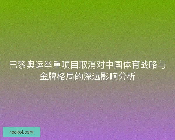 巴黎奥运举重项目取消对中国体育战略与金牌格局的深远影响分析
