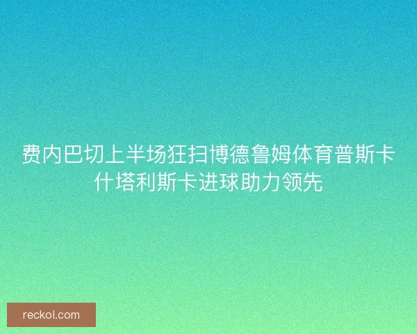 费内巴切上半场狂扫博德鲁姆体育普斯卡什塔利斯卡进球助力领先