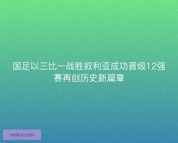 国足以三比一战胜叙利亚成功晋级12强赛再创历史新篇章