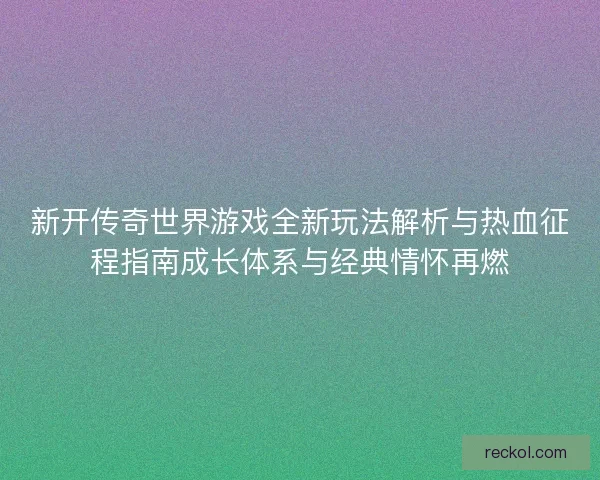 新开传奇世界游戏全新玩法解析与热血征程指南成长体系与经典情怀再燃 新开传奇世界游戏全新玩法解析与热血征程指南成长体系与经典情怀再燃