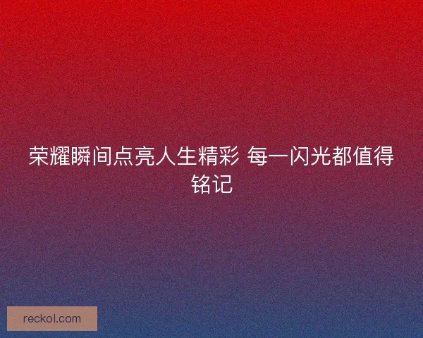 荣耀瞬间点亮人生精彩 每一闪光都值得铭记