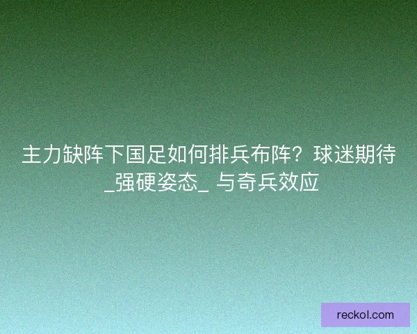 主力缺阵下国足如何排兵布阵？球迷期待 _强硬姿态_ 与奇兵效应