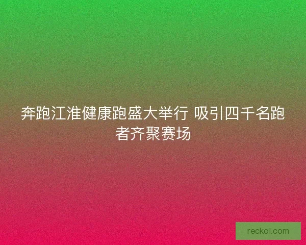 奔跑江淮健康跑盛大举行 吸引四千名跑者齐聚赛场