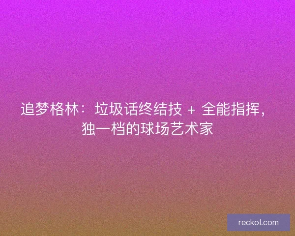 追梦格林：垃圾话终结技 + 全能指挥，独一档的球场艺术家