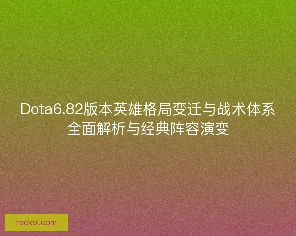 Dota6.82版本英雄格局变迁与战术体系全面解析与经典阵容演变
