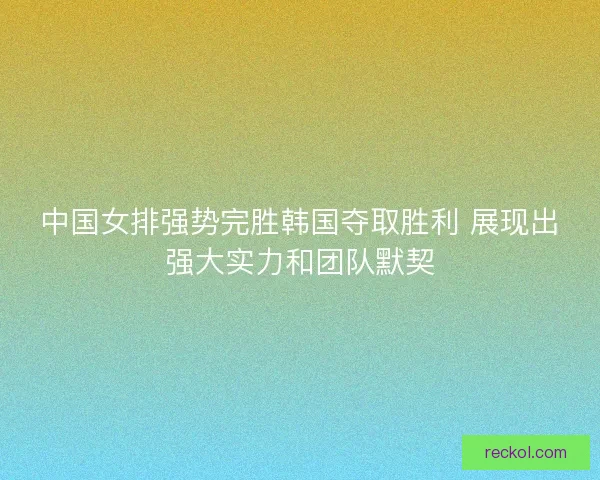 中国女排强势完胜韩国夺取胜利 展现出强大实力和团队默契 中国女排强势完胜韩国夺取胜利 展现出强大实力和团队默契
