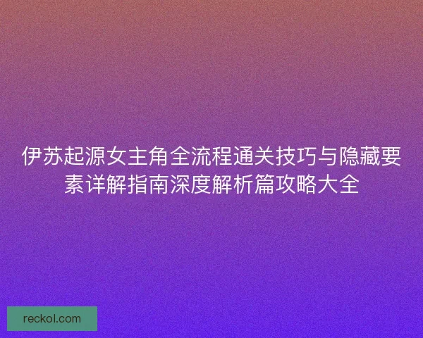 伊苏起源女主角全流程通关技巧与隐藏要素详解指南深度解析篇攻略大全 伊苏起源女主角全流程通关技巧与隐藏要素详解指南深度解析篇攻略大全