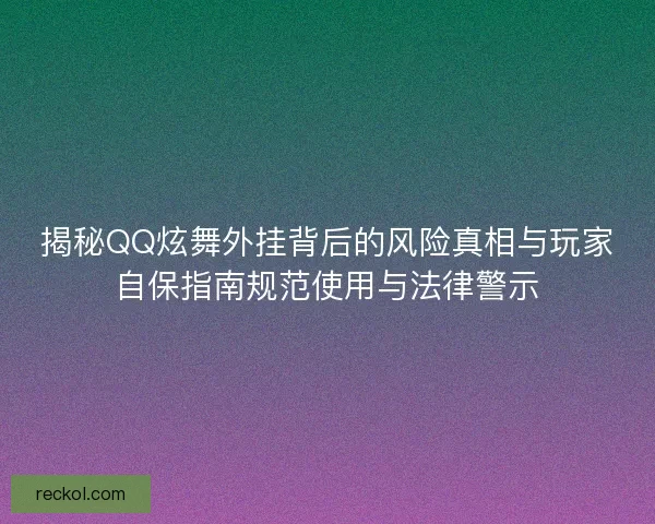 揭秘QQ炫舞外挂背后的风险真相与玩家自保指南规范使用与法律警示