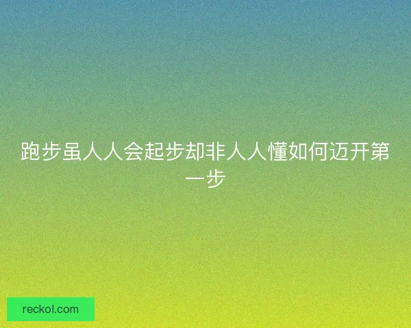 跑步虽人人会起步却非人人懂如何迈开第一步 跑步虽人人会起步却非人人懂如何迈开第一步