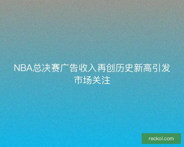 NBA总决赛广告收入再创历史新高引发市场关注
