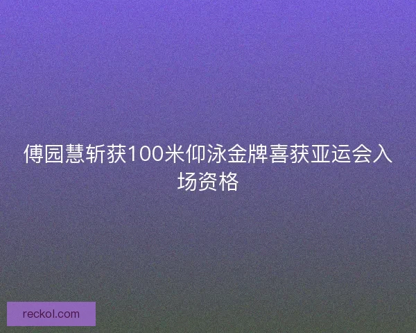 傅园慧斩获100米仰泳金牌喜获亚运会入场资格