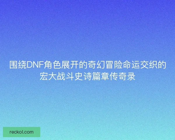 围绕DNF角色展开的奇幻冒险命运交织的宏大战斗史诗篇章传奇录 围绕DNF角色展开的奇幻冒险命运交织的宏大战斗史诗篇章传奇录