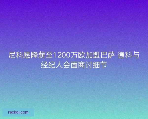 尼科愿降薪至1200万欧加盟巴萨 德科与经纪人会面商讨细节