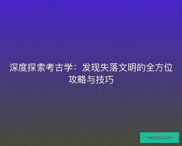 深度探索考古学：发现失落文明的全方位攻略与技巧