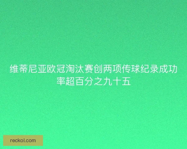 维蒂尼亚欧冠淘汰赛创两项传球纪录成功率超百分之九十五 维蒂尼亚欧冠淘汰赛创两项传球纪录成功率超百分之九十五