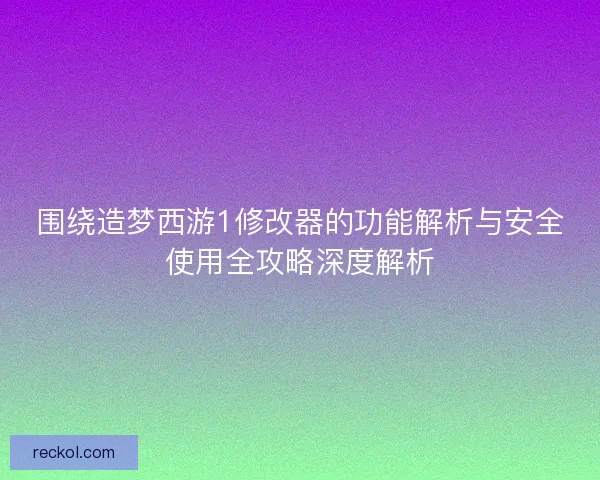 围绕造梦西游1修改器的功能解析与安全使用全攻略深度解析
