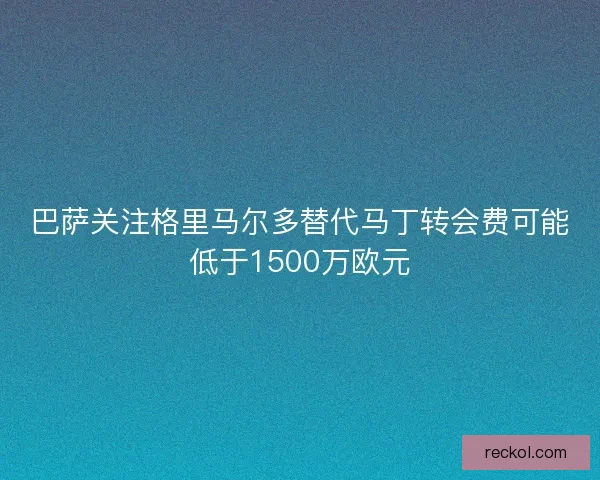 巴萨关注格里马尔多替代马丁转会费可能低于1500万欧元