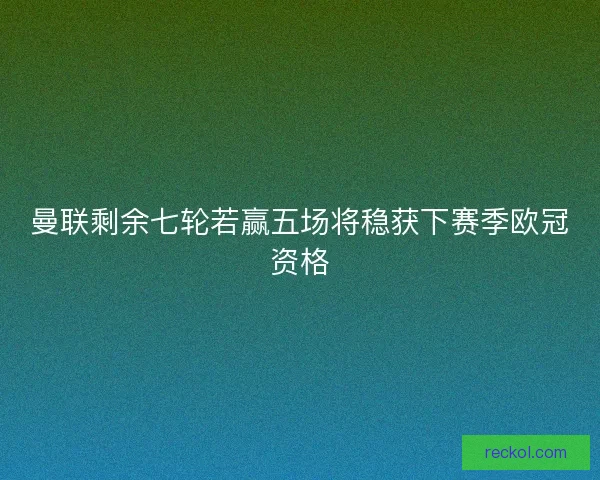 曼联剩余七轮若赢五场将稳获下赛季欧冠资格