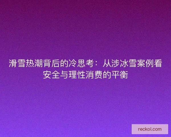 滑雪热潮背后的冷思考：从涉冰雪案例看安全与理性消费的平衡