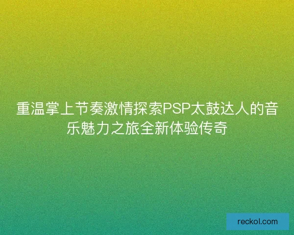 重温掌上节奏激情探索PSP太鼓达人的音乐魅力之旅全新体验传奇 重温掌上节奏激情探索PSP太鼓达人的音乐魅力之旅全新体验传奇