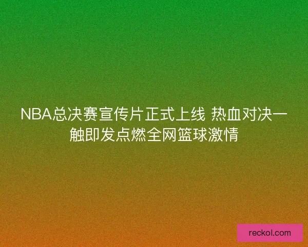 NBA总决赛宣传片正式上线 热血对决一触即发点燃全网篮球激情