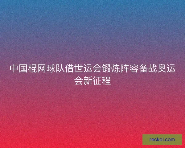 中国棍网球队借世运会锻炼阵容备战奥运会新征程