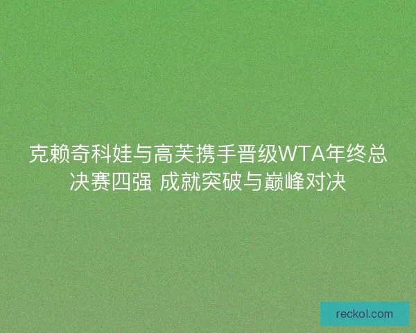 克赖奇科娃与高芙携手晋级WTA年终总决赛四强 成就突破与巅峰对决 克赖奇科娃与高芙携手晋级WTA年终总决赛四强 成就突破与巅峰对决