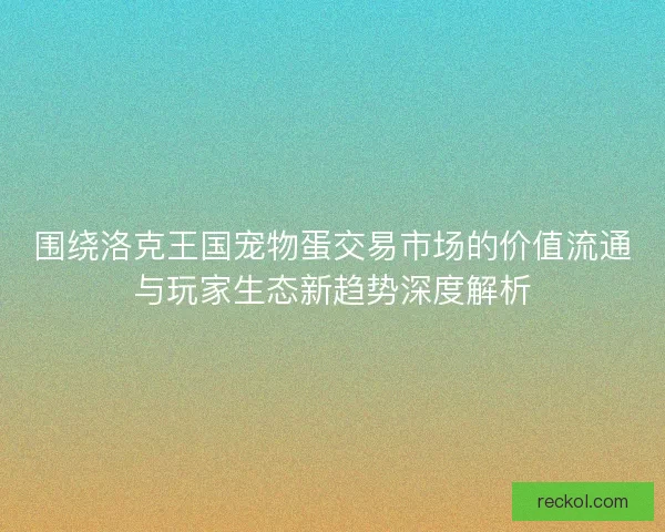 围绕洛克王国宠物蛋交易市场的价值流通与玩家生态新趋势深度解析