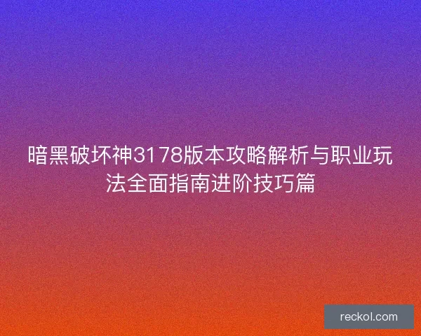 暗黑破坏神3178版本攻略解析与职业玩法全面指南进阶技巧篇