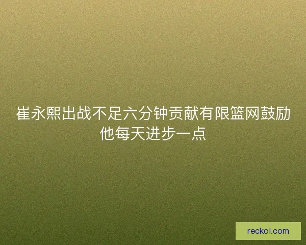 崔永熙出战不足六分钟贡献有限篮网鼓励他每天进步一点