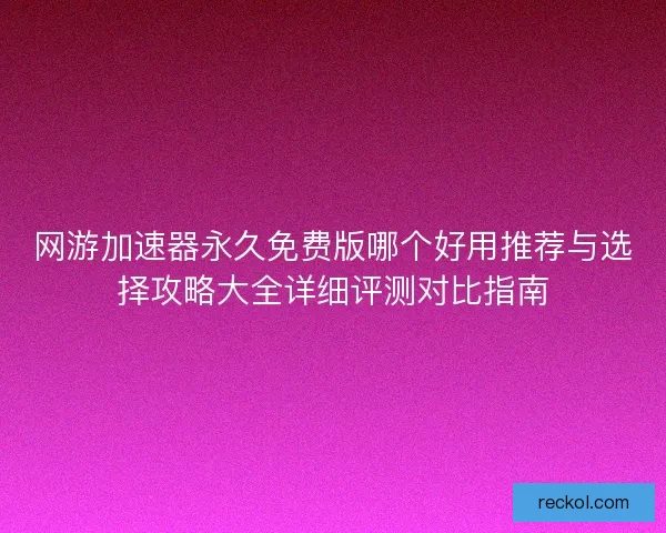 网游加速器永久免费版哪个好用推荐与选择攻略大全详细评测对比指南